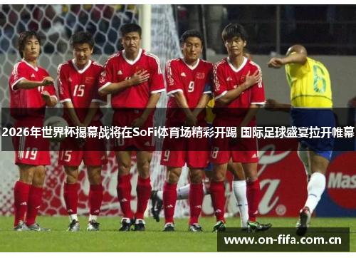 2026年世界杯揭幕战将在SoFi体育场精彩开踢 国际足球盛宴拉开帷幕 2026年世界杯揭幕战将在SoFi体育场精彩开踢 国际足球盛宴拉开帷幕