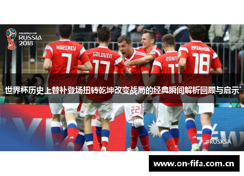 世界杯历史上替补登场扭转乾坤改变战局的经典瞬间解析回顾与启示 世界杯历史上替补登场扭转乾坤改变战局的经典瞬间解析回顾与启示