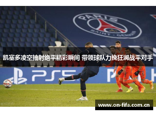 凯塞多凌空抽射绝平精彩瞬间 带领球队力挽狂澜战平对手